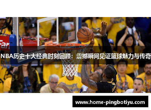 NBA历史十大经典时刻回顾：震撼瞬间见证篮球魅力与传奇