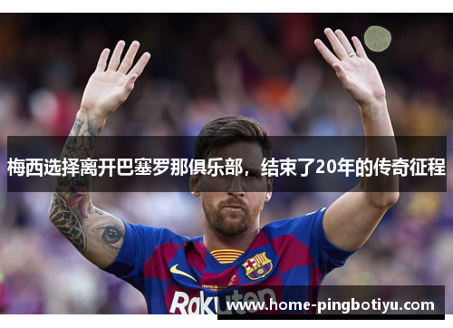 梅西选择离开巴塞罗那俱乐部，结束了20年的传奇征程