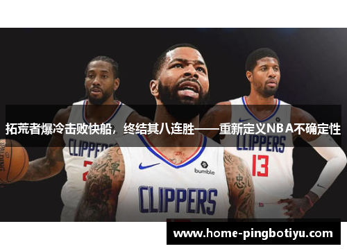 拓荒者爆冷击败快船，终结其八连胜——重新定义NBA不确定性