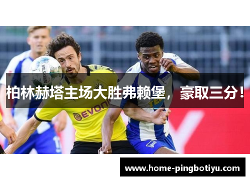 柏林赫塔主场大胜弗赖堡，豪取三分！