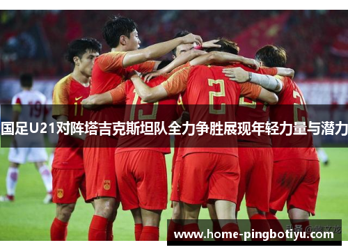 国足U21对阵塔吉克斯坦队全力争胜展现年轻力量与潜力